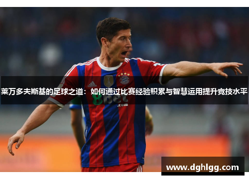 莱万多夫斯基的足球之道:如何通过比赛经验积累与智慧运用提升竞技水平 莱万多夫斯基的足球之道:如何通过比赛经验积累与智慧运用提升竞技水平