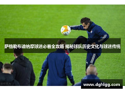 萨格勒布迪纳摩球迷必看全攻略 揭秘球队历史文化与球迷传统 萨格勒布迪纳摩球迷必看全攻略 揭秘球队历史文化与球迷传统