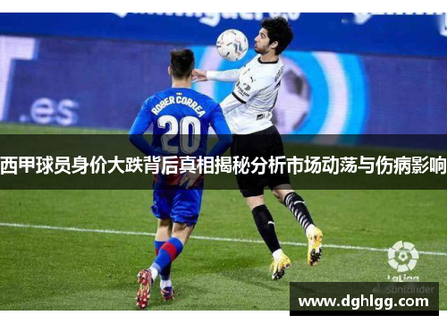 西甲球员身价大跌背后真相揭秘分析市场动荡与伤病影响 西甲球员身价大跌背后真相揭秘分析市场动荡与伤病影响