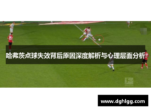 哈弗茨点球失效背后原因深度解析与心理层面分析 哈弗茨点球失效背后原因深度解析与心理层面分析