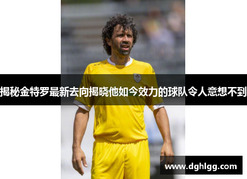 揭秘金特罗最新去向揭晓他如今效力的球队令人意想不到