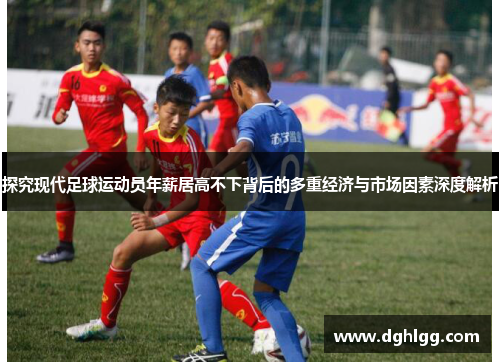 探究现代足球运动员年薪居高不下背后的多重经济与市场因素深度解析 探究现代足球运动员年薪居高不下背后的多重经济与市场因素深度解析