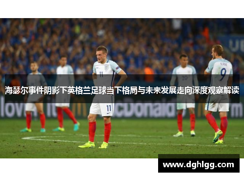 海瑟尔事件阴影下英格兰足球当下格局与未来发展走向深度观察解读