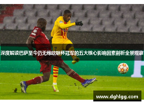 深度解读巴萨至今仍无缘欧联杯冠军的五大核心影响因素剖析全景观察