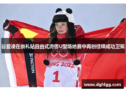 谷爱凌在崇礼站自由式滑雪U型场地赛中再创佳绩成功卫冕